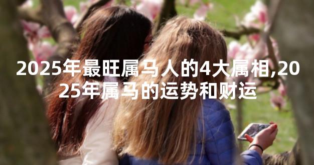 2025年最旺属马人的4大属相,2025年属马的运势和财运