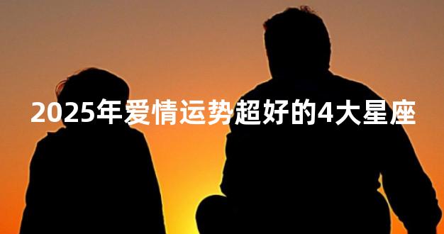 2025年爱情运势超好的4大星座