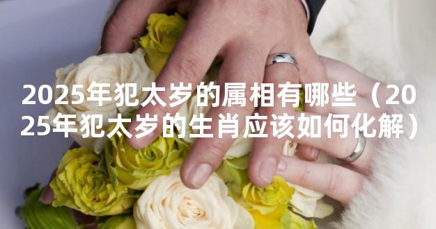 2025年犯太岁的属相有哪些（2025年犯太岁的生肖应该如