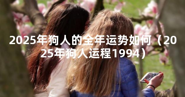 2025年狗人的全年运势如何（2025年狗人运程1994）