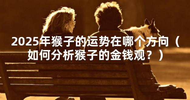 2025年猴子的运势在哪个方向（如何分析猴子的金钱观