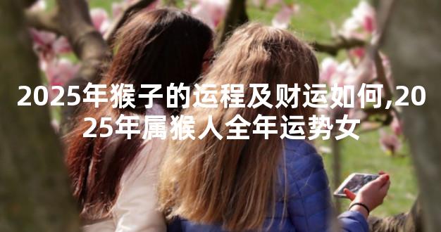 2025年猴子的运程及财运如何,2025年属猴人全年运势女