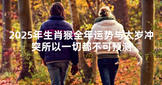 2025年生肖猴全年运势与太岁冲突所以一切都不可预测