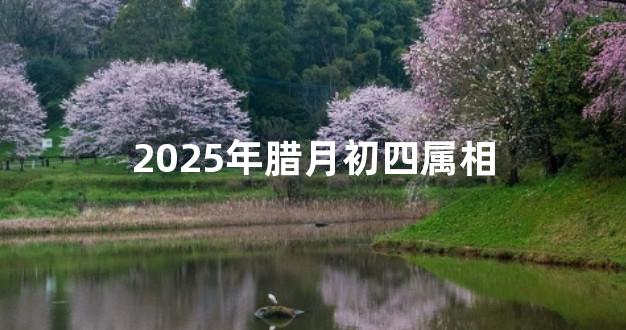 2025年腊月初四属相