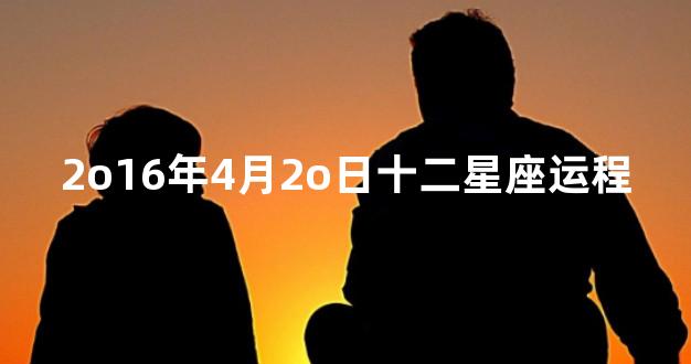 2o16年4月2o日十二星座运程