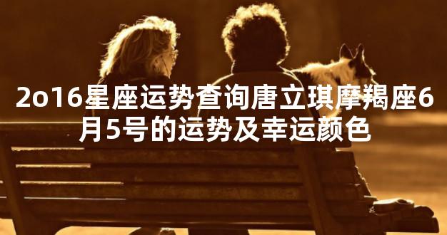 2o16星座运势查询唐立琪摩羯座6月5号的运势及幸运颜