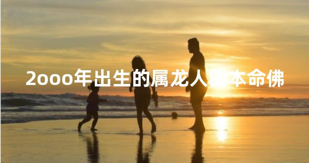 2ooo年出生的属龙人的本命佛