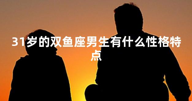 31岁的双鱼座男生有什么性格特点