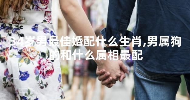 34岁男最佳婚配什么生肖,男属狗的和什么属相最配