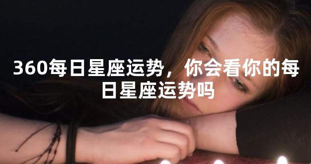 360每日星座运势，你会看你的每日星座运势吗