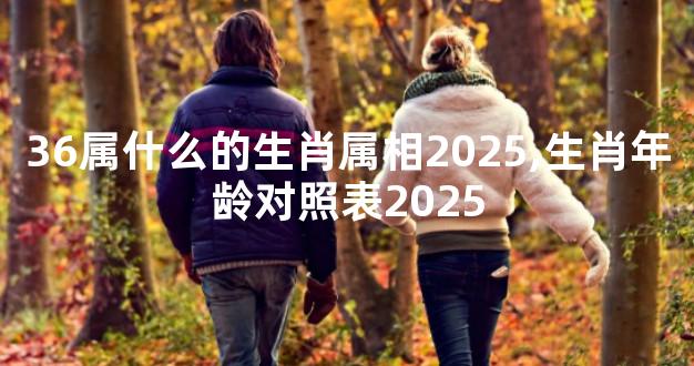 36属什么的生肖属相2025,生肖年龄对照表2025