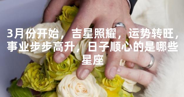 3月份开始，吉星照耀，运势转旺，事业步步高升，日