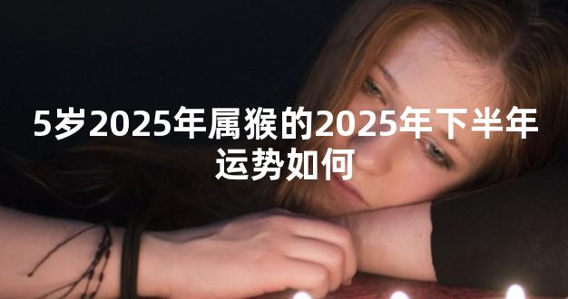 5岁2025年属猴的2025年下半年运势如何