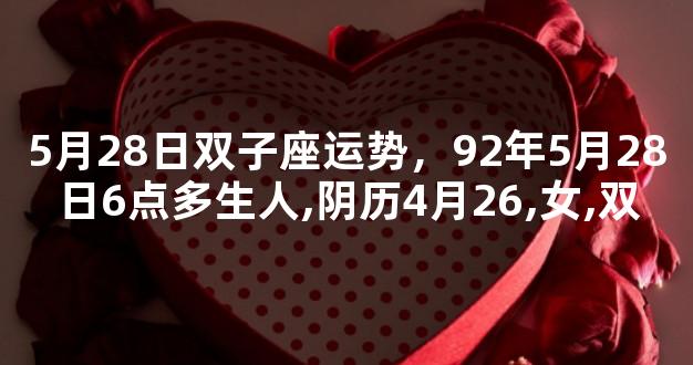 5月28日双子座运势，92年5月28日6点多生人,阴历4月26