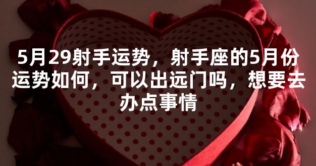 5月29射手运势，射手座的5月份运势如何，可以出远门