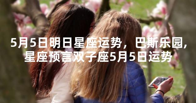 5月5日明日星座运势，巴斯乐园,星座预言双子座5月