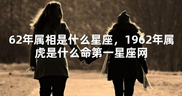 62年属相是什么星座，1962年属虎是什么命第一星座网