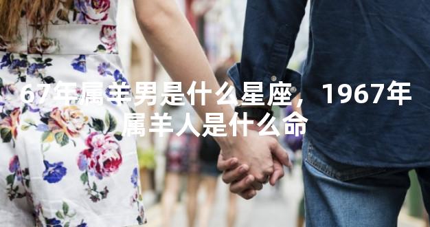 67年属羊男是什么星座，1967年属羊人是什么命