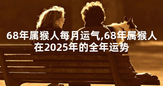 68年属猴人每月运气,68年属猴人在2025年的全年运势