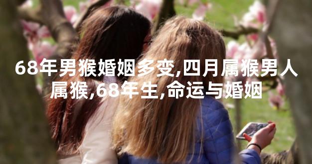 68年男猴婚姻多变,四月属猴男人属猴,68年生,命运与婚姻