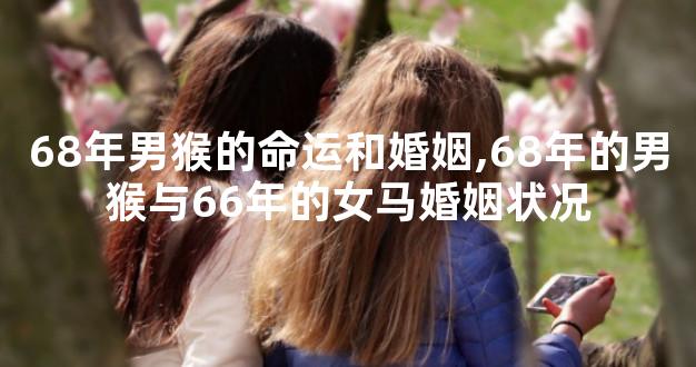 68年男猴的命运和婚姻,68年的男猴与66年的女马婚姻状况