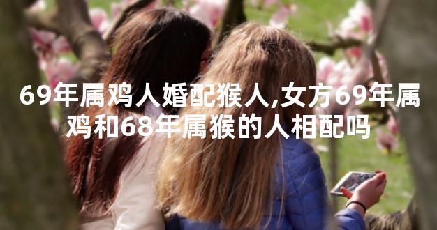 69年属鸡人婚配猴人,女方69年属鸡和68年属猴的人相配