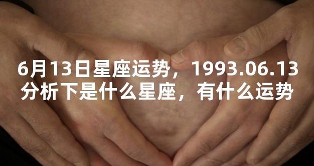 6月13日星座运势，1993.06.13分析下是什么星座，有什么