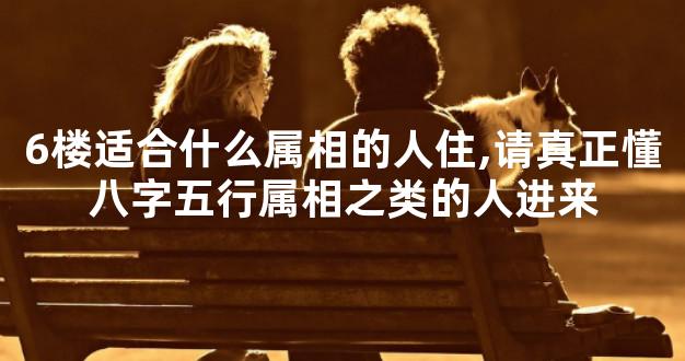 6楼适合什么属相的人住,请真正懂八字五行属相之类的