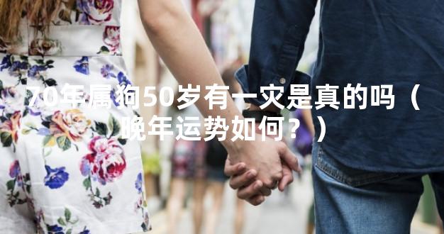 70年属狗50岁有一灾是真的吗（晚年运势如何？）