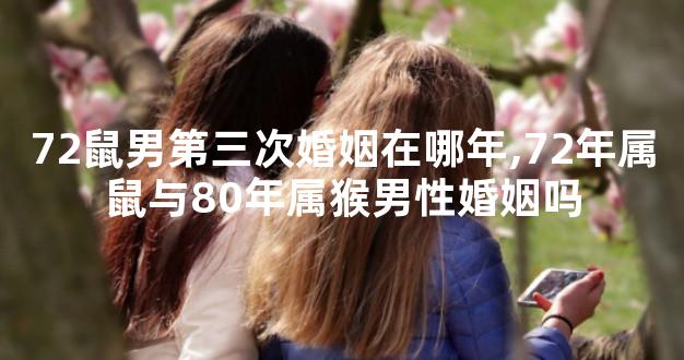 72鼠男第三次婚姻在哪年,72年属鼠与80年属猴男性婚姻