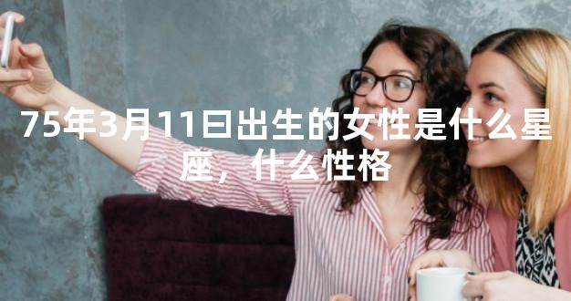 75年3月11曰出生的女性是什么星座，什么性格
