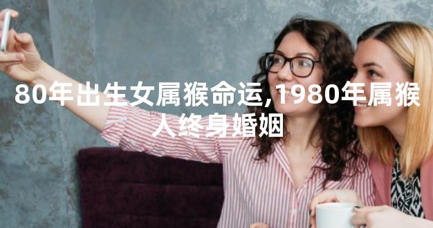 80年出生女属猴命运,1980年属猴人终身婚姻