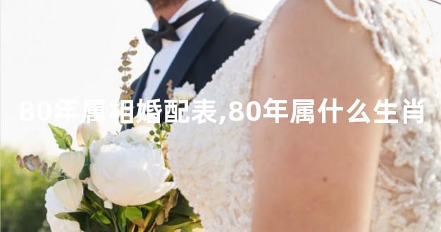 80年属相婚配表,80年属什么生肖