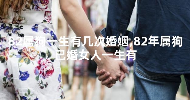 82属狗一生有几次婚姻,82年属狗已婚女人一生有