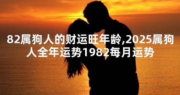 82属狗人的财运旺年龄,2025属狗人全年运势1982每月运势