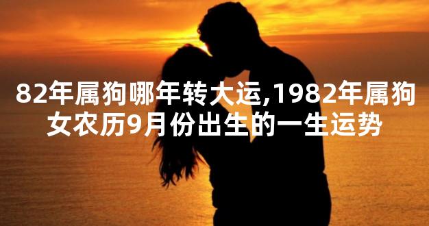 82年属狗哪年转大运,1982年属狗女农历9月份出生的一生运势