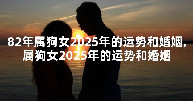 82年属狗女2025年的运势和婚姻,属狗女2025年的运势和婚