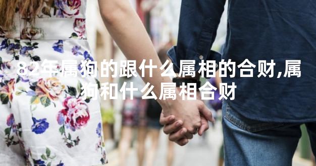 82年属狗的跟什么属相的合财,属狗和什么属相合财