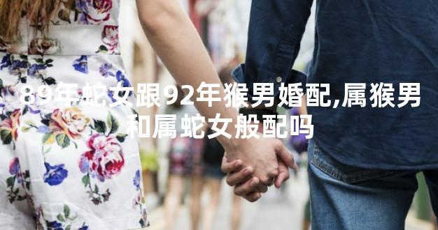89年蛇女跟92年猴男婚配,属猴男和属蛇女般配吗