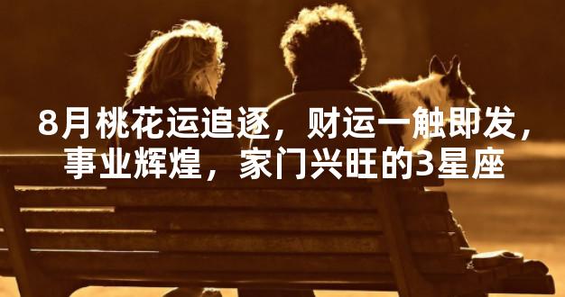 8月桃花运追逐，财运一触即发，事业辉煌，家门兴旺