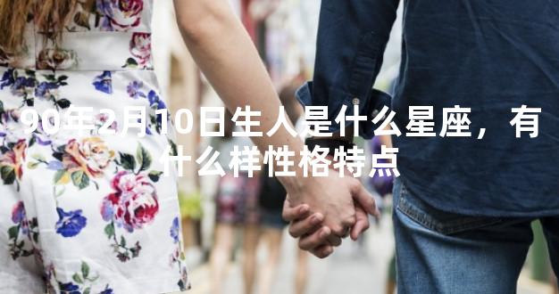 90年2月10日生人是什么星座，有什么样性格特点