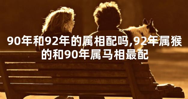 90年和92年的属相配吗,92年属猴的和90年属马相最配