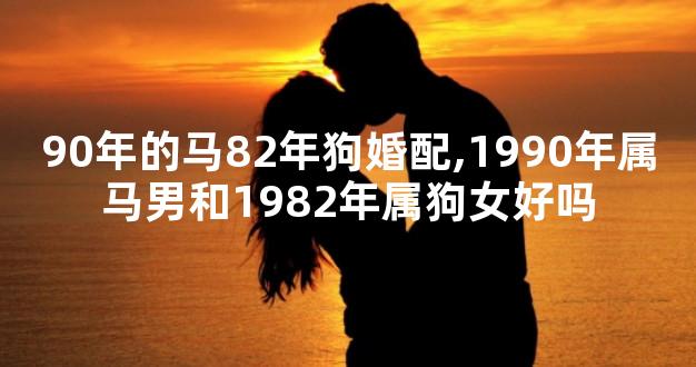 90年的马82年狗婚配,1990年属马男和1982年属狗女好吗