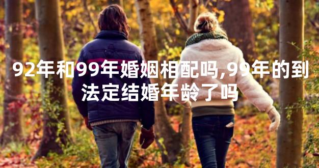 92年和99年婚姻相配吗,99年的到法定结婚年龄了吗