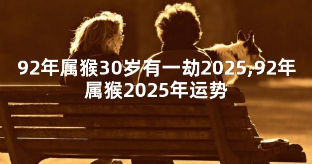 92年属猴30岁有一劫2025,92年属猴2025年运势