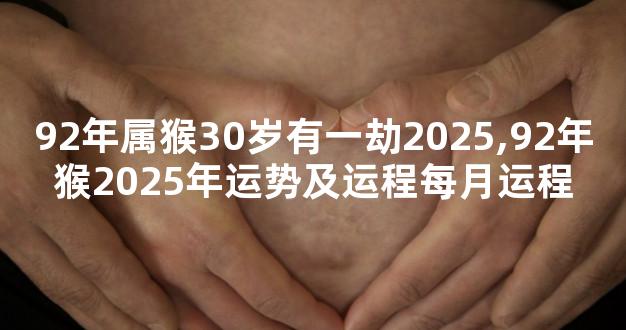 92年属猴30岁有一劫2025,92年猴2025年运势及运程每月运