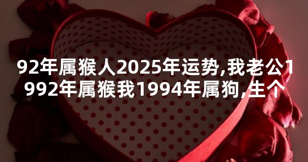 92年属猴人2025年运势,我老公1992年属猴我1994年属狗,生个