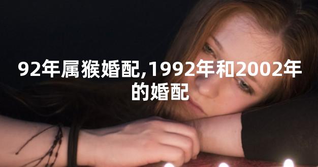 92年属猴婚配,1992年和2002年的婚配