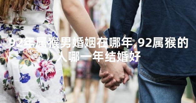 92年属猴男婚姻在哪年,92属猴的人哪一年结婚好