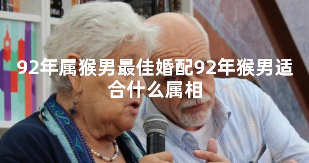 92年属猴男最佳婚配92年猴男适合什么属相